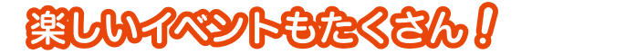楽しいイベントもたくさん